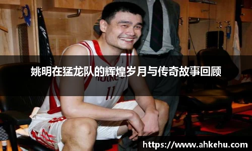 姚明在猛龙队的辉煌岁月与传奇故事回顾