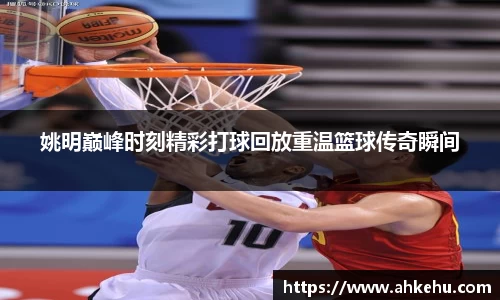 姚明巅峰时刻精彩打球回放重温篮球传奇瞬间