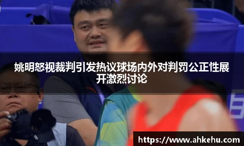 姚明怒视裁判引发热议球场内外对判罚公正性展开激烈讨论