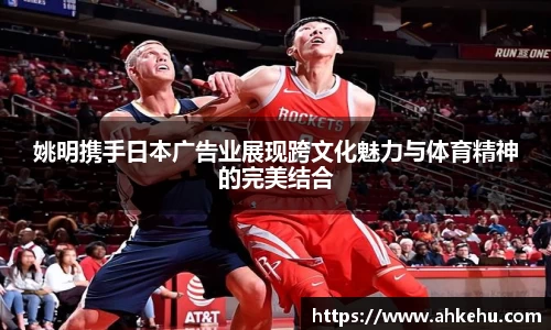 姚明携手日本广告业展现跨文化魅力与体育精神的完美结合