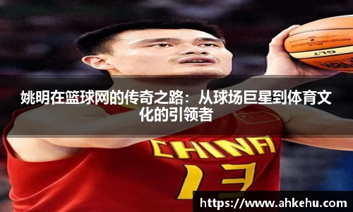 姚明在篮球网的传奇之路：从球场巨星到体育文化的引领者
