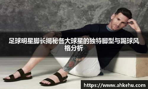 足球明星脚长揭秘各大球星的独特脚型与踢球风格分析