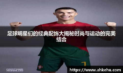 足球明星们的经典配饰大揭秘时尚与运动的完美结合