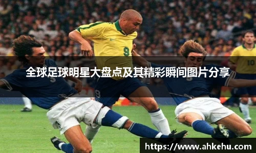 全球足球明星大盘点及其精彩瞬间图片分享