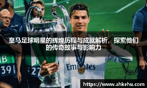皇马足球明星的辉煌历程与成就解析，探索他们的传奇故事与影响力