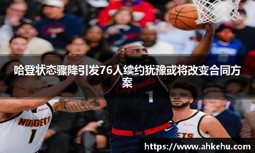哈登状态骤降引发76人续约犹豫或将改变合同方案