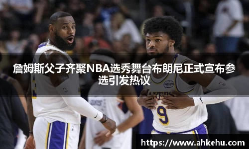 詹姆斯父子齐聚NBA选秀舞台布朗尼正式宣布参选引发热议