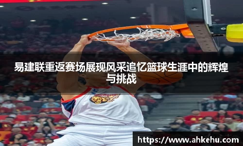 易建联重返赛场展现风采追忆篮球生涯中的辉煌与挑战