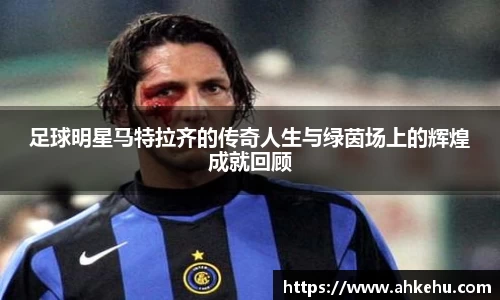 足球明星马特拉齐的传奇人生与绿茵场上的辉煌成就回顾