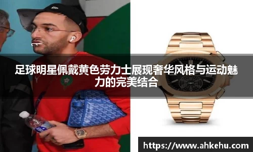 足球明星佩戴黄色劳力士展现奢华风格与运动魅力的完美结合