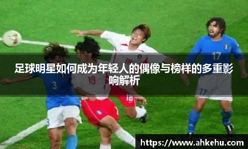 足球明星如何成为年轻人的偶像与榜样的多重影响解析