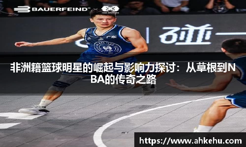 非洲籍篮球明星的崛起与影响力探讨：从草根到NBA的传奇之路