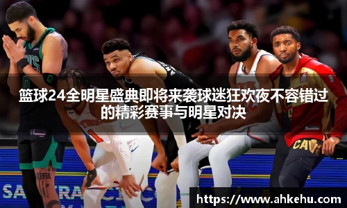 篮球24全明星盛典即将来袭球迷狂欢夜不容错过的精彩赛事与明星对决